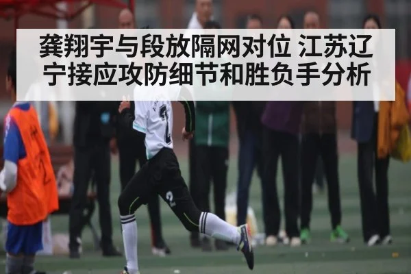 龚翔宇与段放隔网对位 江苏辽宁接应攻防细节和胜负手分析（ayx）
