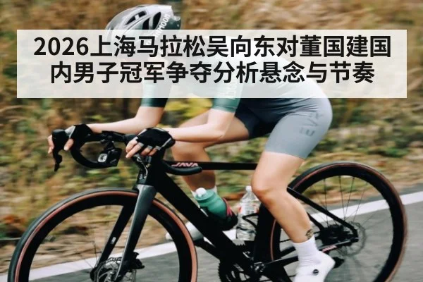 2026上海马拉松吴向东对董国建国内男子冠军争夺分析悬念与节奏（ayx）